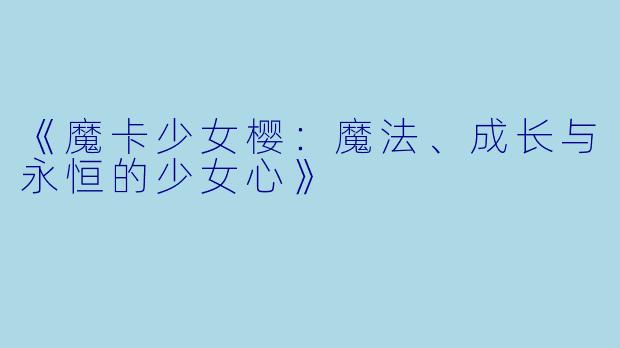 《魔卡少女樱：魔法、成长与永恒的少女心》