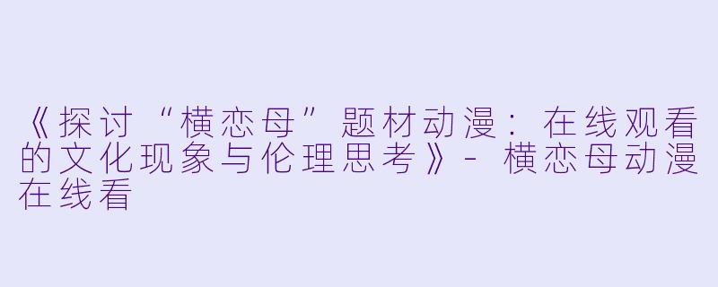 《探讨“横恋母”题材动漫：在线观看的文化现象与伦理思考》-横恋母动漫在线看