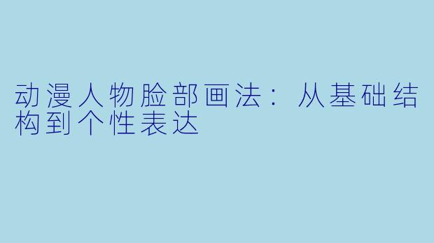 动漫人物脸部画法：从基础结构到个性表达