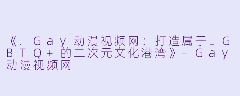 《.Gay动漫视频网：打造属于LGBTQ+的二次元文化港湾》-Gay动漫视频网