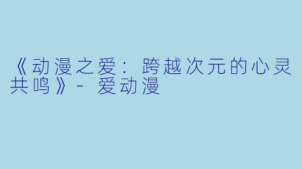 《动漫之爱：跨越次元的心灵共鸣》-爱动漫