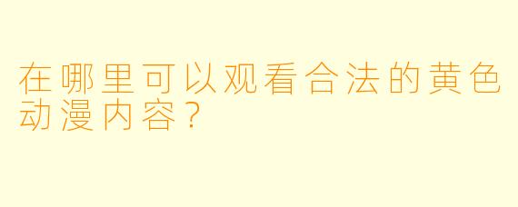 在哪里可以观看合法的黄色动漫内容？