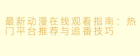 最新动漫在线观看指南：热门平台推荐与追番技巧