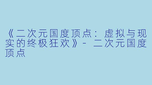 《二次元国度顶点:虚拟与现实的终极狂欢》