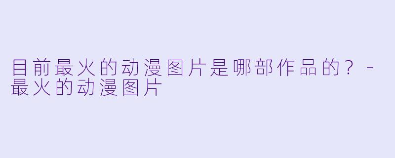 目前最火的动漫图片是哪部作品的？-最火的动漫图片