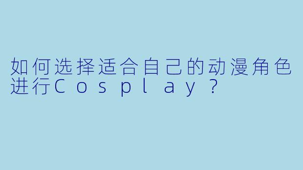 如何选择适合自己的动漫角色进行Cosplay？