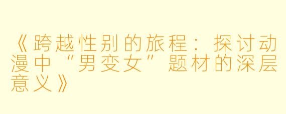 《跨越性别的旅程：探讨动漫中“男变女”题材的深层意义》