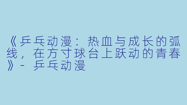 《乒乓动漫：热血与成长的弧线，在方寸球台上跃动的青春》-乒乓动漫