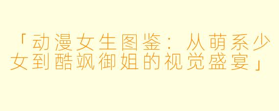 「动漫女生图鉴：从萌系少女到酷飒御姐的视觉盛宴」