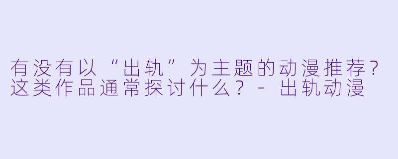 有没有以“出轨”为主题的动漫推荐？这类作品通常探讨什么？-出轨动漫