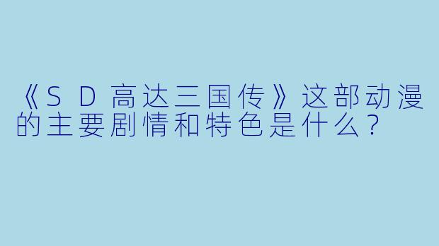 《SD高达三国传》这部动漫的主要剧情和特色是什么？