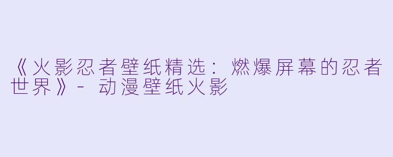 《火影忍者壁纸精选：燃爆屏幕的忍者世界》-动漫壁纸火影
