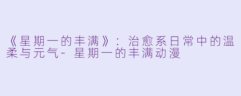 《星期一的丰满》：治愈系日常中的温柔与元气-星期一的丰满动漫