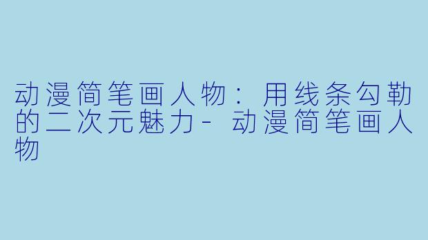 动漫简笔画人物：用线条勾勒的二次元魅力-动漫简笔画人物