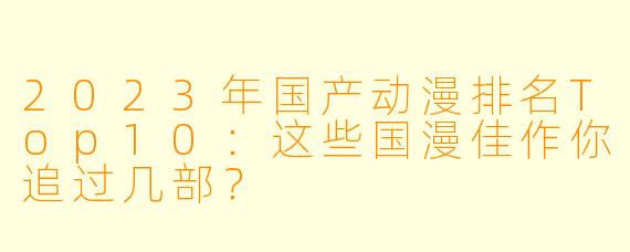 2023年国产动漫排名Top10：这些国漫佳作你追过几部？