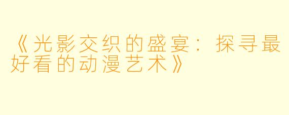 《光影交织的盛宴：探寻最好看的动漫艺术》
