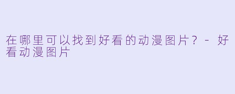 在哪里可以找到好看的动漫图片？-好看动漫图片