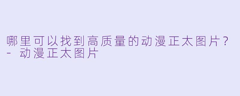 哪里可以找到高质量的动漫正太图片？-动漫正太图片
