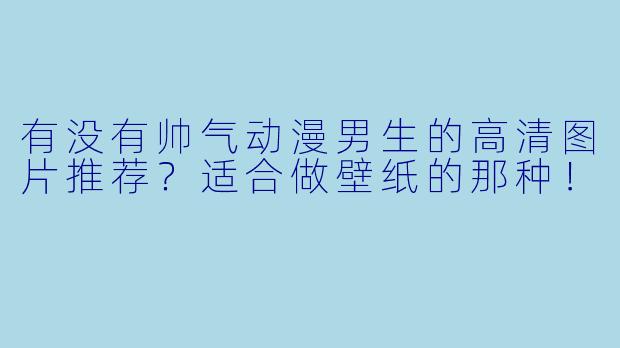 有没有帅气动漫男生的高清图片推荐？适合做壁纸的那种！