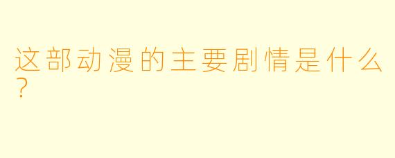 这部动漫的主要剧情是什么？
