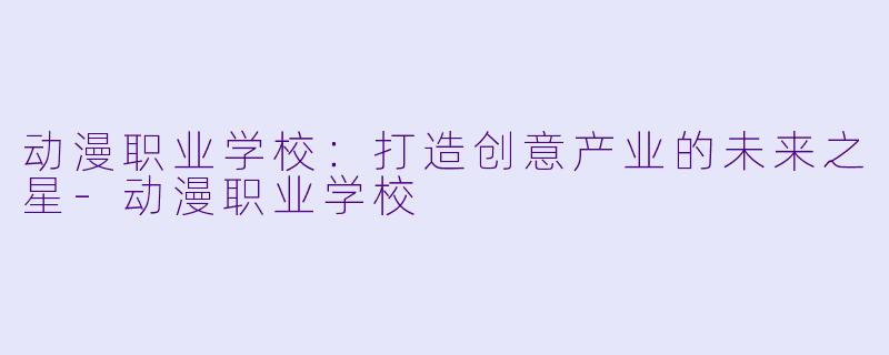 动漫职业学校：打造创意产业的未来之星-动漫职业学校