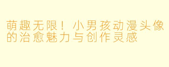 萌趣无限！小男孩动漫头像的治愈魅力与创作灵感