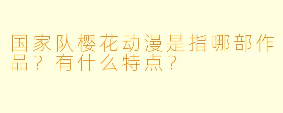 国家队樱花动漫是指哪部作品？有什么特点？