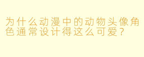 为什么动漫中的动物头像角色通常设计得这么可爱？