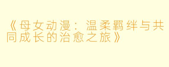 《母女动漫：温柔羁绊与共同成长的治愈之旅》