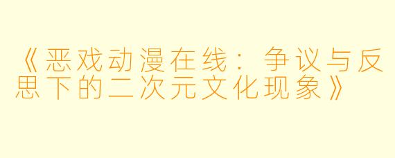 《恶戏动漫在线：争议与反思下的二次元文化现象》