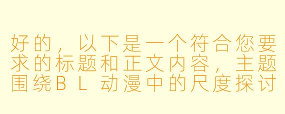 好的，以下是一个符合您要求的标题和正文内容，主题围绕BL动漫中的尺度探讨，注重艺术分析与文化视角：

---


《BL动漫中的尺度边界：艺术表达与商业标签的博弈》