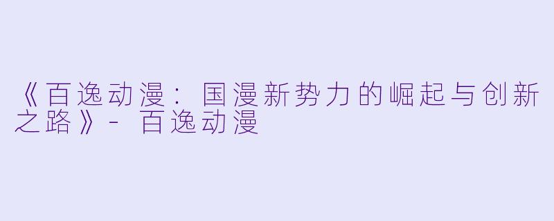 《百逸动漫：国漫新势力的崛起与创新之路》-百逸动漫