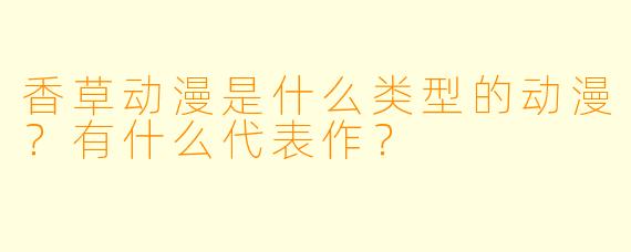 香草动漫是什么类型的动漫？有什么代表作？
