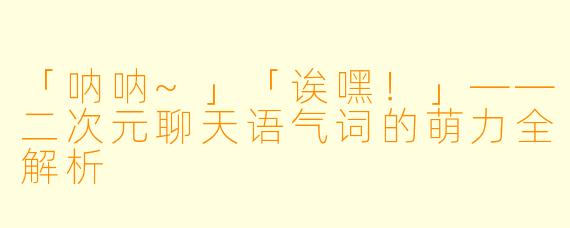 「呐呐~」「诶嘿！」——二次元聊天语气词的萌力全解析