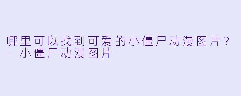 哪里可以找到可爱的小僵尸动漫图片？-小僵尸动漫图片