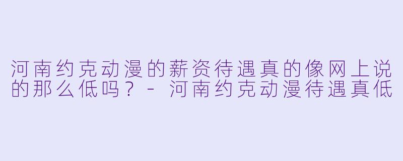 河南约克动漫的薪资待遇真的像网上说的那么低吗？-河南约克动漫待遇真低