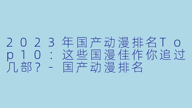 2023年国产动漫排名Top10：这些国漫佳作你追过几部？-国产动漫排名