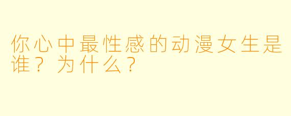 你心中最性感的动漫女生是谁？为什么？