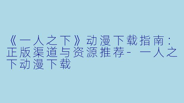 《一人之下》动漫下载指南：正版渠道与资源推荐-一人之下动漫下载