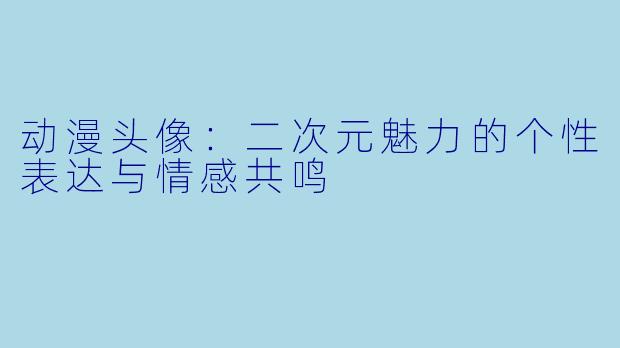 动漫头像：二次元魅力的个性表达与情感共鸣