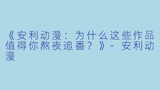 《安利动漫：为什么这些作品值得你熬夜追番？》-安利动漫
