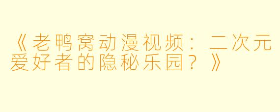 《老鸭窝动漫视频：二次元爱好者的隐秘乐园？》