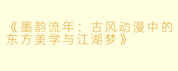 《墨韵流年：古风动漫中的东方美学与江湖梦》