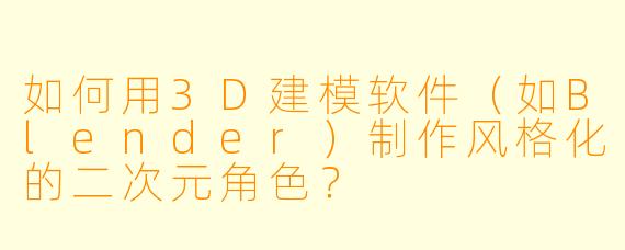 如何用3D建模软件（如Blender）制作风格化的二次元角色？
