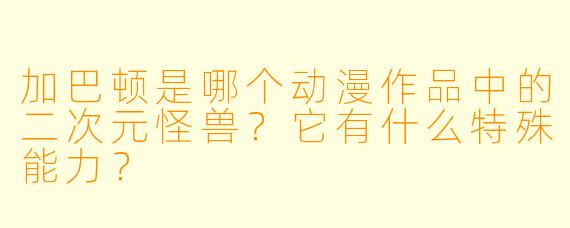 加巴顿是哪个动漫作品中的二次元怪兽？它有什么特殊能力？