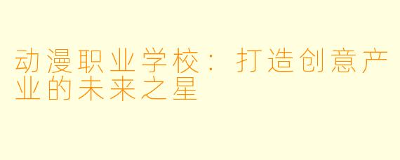 动漫职业学校：打造创意产业的未来之星