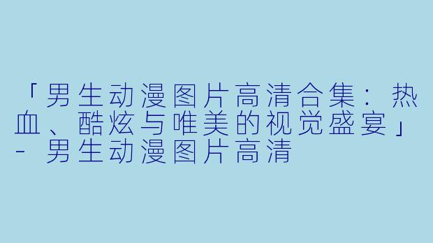 「男生动漫图片高清合集：热血、酷炫与唯美的视觉盛宴」-男生动漫图片高清