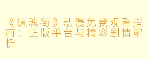 《镇魂街》动漫免费观看指南：正版平台与精彩剧情解析