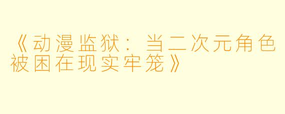 《动漫监狱：当二次元角色被困在现实牢笼》