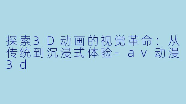 探索3D动画的视觉革命：从传统到沉浸式体验-av动漫3d